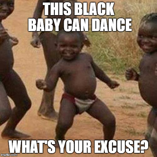 Third World Success Kid | THIS BLACK BABY CAN DANCE; WHAT'S YOUR EXCUSE? | image tagged in memes,third world success kid | made w/ Imgflip meme maker