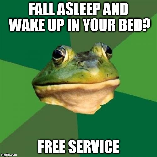 Foul Bachelor Frog | FALL ASLEEP AND WAKE UP IN YOUR BED? FREE SERVICE | image tagged in memes,foul bachelor frog | made w/ Imgflip meme maker