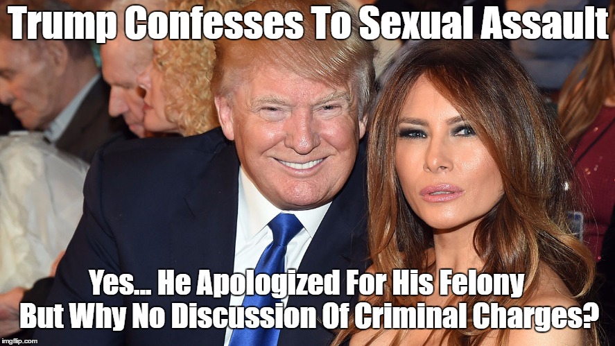 Trump Confesses To Sexual Assault Yes... He Apologized For His Felony But Why No Discussion Of Criminal Charges? | made w/ Imgflip meme maker