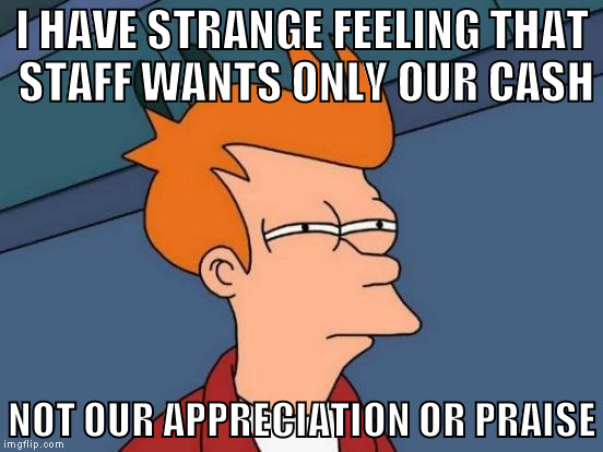 Futurama Fry Meme | I HAVE STRANGE FEELING THAT STAFF WANTS
ONLY OUR CASH; NOT OUR APPRECIATION OR PRAISE | image tagged in memes,futurama fry | made w/ Imgflip meme maker