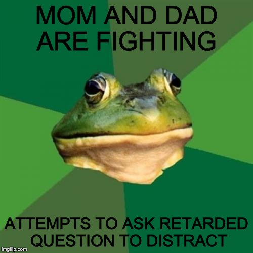 Foul Bachelor Frog Meme | MOM AND DAD ARE FIGHTING; ATTEMPTS TO ASK RETARDED QUESTION TO DISTRACT | image tagged in memes,foul bachelor frog | made w/ Imgflip meme maker