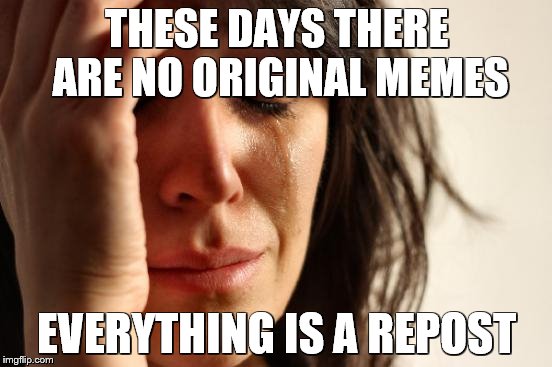 First World Problems Meme | THESE DAYS THERE ARE NO ORIGINAL MEMES; EVERYTHING IS A REPOST | image tagged in memes,first world problems | made w/ Imgflip meme maker