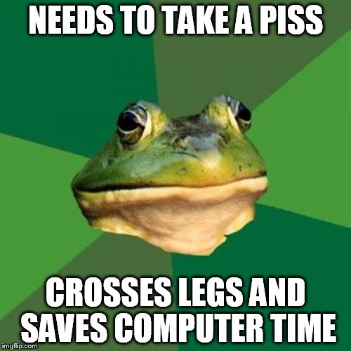 Foul Bachelor Frog | NEEDS TO TAKE A PISS; CROSSES LEGS AND SAVES COMPUTER TIME | image tagged in memes,foul bachelor frog | made w/ Imgflip meme maker