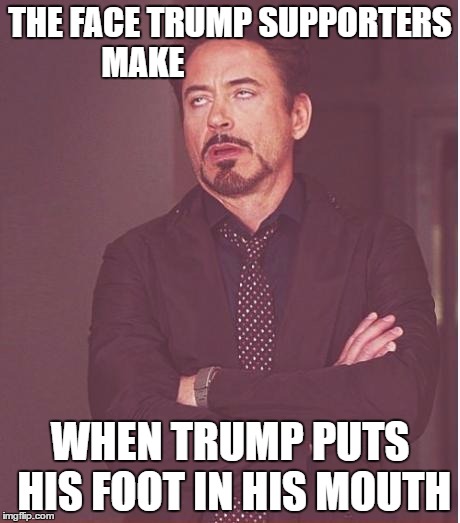 Damn it Trump | THE FACE TRUMP SUPPORTERS MAKE; WHEN TRUMP PUTS HIS FOOT IN HIS MOUTH | image tagged in memes,face you make robert downey jr,political meme | made w/ Imgflip meme maker
