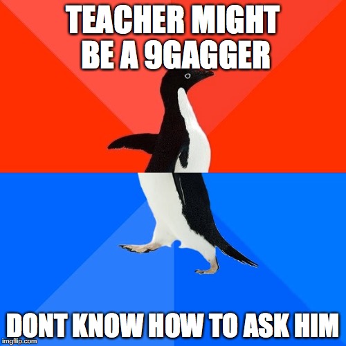 Socially Awesome Awkward Penguin | TEACHER MIGHT BE A 9GAGGER; DONT KNOW HOW TO ASK HIM | image tagged in memes,socially awesome awkward penguin | made w/ Imgflip meme maker
