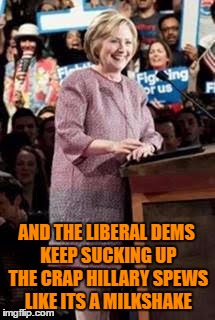 AND THE LIBERAL DEMS KEEP SUCKING UP THE CRAP HILLARY SPEWS LIKE ITS A MILKSHAKE | made w/ Imgflip meme maker