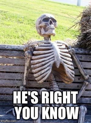 Waiting Skeleton Meme | HE'S RIGHT YOU KNOW | image tagged in memes,waiting skeleton | made w/ Imgflip meme maker