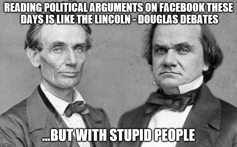 READING POLITICAL ARGUMENTS ON FACEBOOK THESE DAYS IS LIKE THE LINCOLN - DOUGLAS DEBATES; ...BUT WITH STUPID PEOPLE | image tagged in memes | made w/ Imgflip meme maker