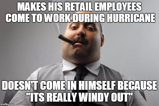 Scumbag Boss Meme | MAKES HIS RETAIL EMPLOYEES COME TO WORK DURING HURRICANE; DOESN'T COME IN HIMSELF BECAUSE "ITS REALLY WINDY OUT" | image tagged in memes,scumbag boss | made w/ Imgflip meme maker