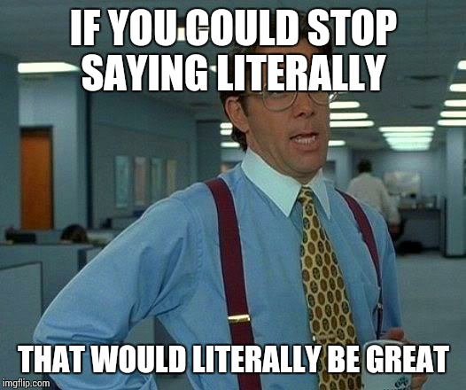 That Would Be Great | IF YOU COULD STOP SAYING LITERALLY; THAT WOULD LITERALLY BE GREAT | image tagged in memes,that would be great | made w/ Imgflip meme maker