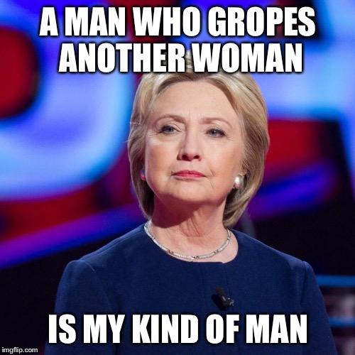 Lying Hillary Clinton | A MAN WHO GROPES ANOTHER WOMAN IS MY KIND OF MAN | image tagged in lying hillary clinton | made w/ Imgflip meme maker