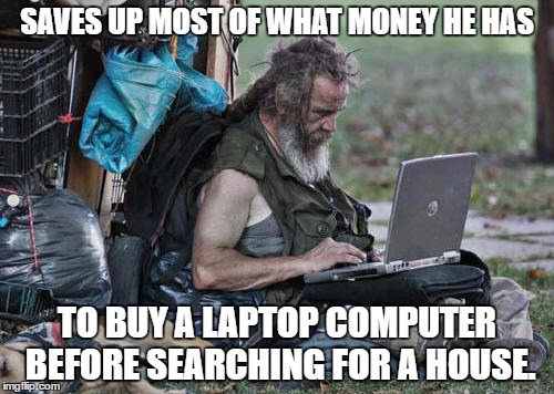 Homeless With Laptop | SAVES UP MOST OF WHAT MONEY HE HAS; TO BUY A LAPTOP COMPUTER BEFORE SEARCHING FOR A HOUSE. | image tagged in homeless with laptop,memes | made w/ Imgflip meme maker