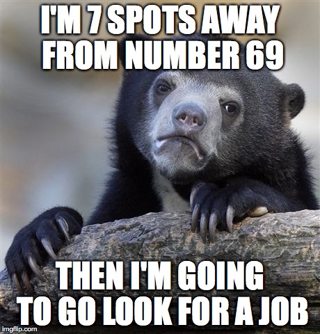 Confession Bear | I'M 7 SPOTS AWAY FROM NUMBER 69; THEN I'M GOING TO GO LOOK FOR A JOB | image tagged in memes,confession bear | made w/ Imgflip meme maker