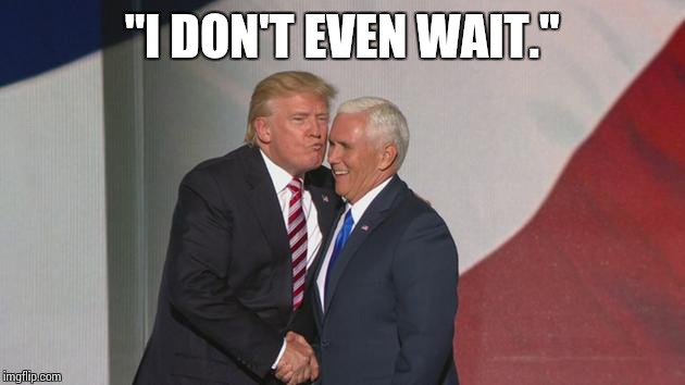 Trump Pence air kiss | "I DON'T EVEN WAIT." | image tagged in trump pence air kiss,fuck donald trump,i'm with her,tic tacs,deplorable me | made w/ Imgflip meme maker