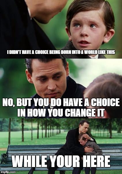 Finding Neverland | I DIDN'T HAVE A CHOICE BEING BORN INTO A WORLD LIKE THIS; NO, BUT YOU DO HAVE A CHOICE IN HOW YOU CHANGE IT; WHILE YOUR HERE | image tagged in memes,finding neverland | made w/ Imgflip meme maker