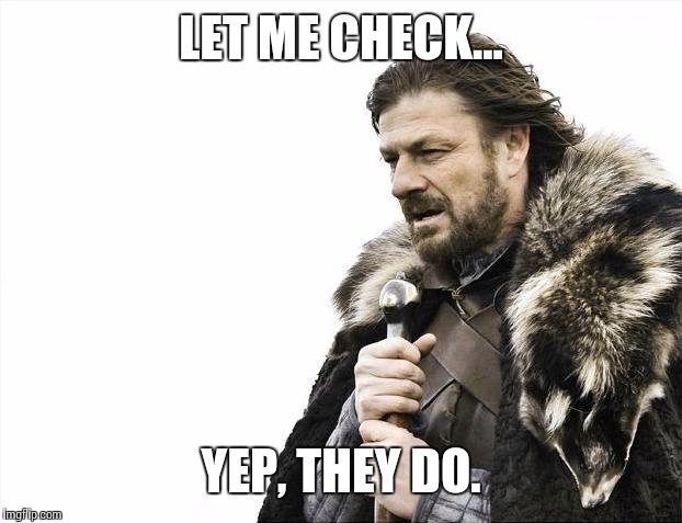 Brace Yourselves X is Coming Meme | LET ME CHECK... YEP, THEY DO. | image tagged in memes,brace yourselves x is coming | made w/ Imgflip meme maker