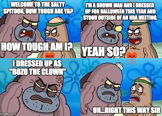 Welcome to the Salty Spitoon | I'M A GROWN MAN AND I DRESSED UP FOR HALLOWEEN THIS YEAR AND STOOD OUTSIDE OF AN NRA MEETING. WELCOME TO THE SALTY SPITOON, HOW TOUGH ARE YA? HOW TOUGH AM I? YEAH SO? I DRESSED UP AS "BOZO THE CLOWN"; UH...RIGHT THIS WAY SIR | image tagged in welcome to the salty spitoon | made w/ Imgflip meme maker