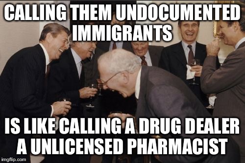 Laughing Men In Suits | CALLING THEM UNDOCUMENTED IMMIGRANTS; IS LIKE CALLING A DRUG DEALER A UNLICENSED PHARMACIST | image tagged in memes,laughing men in suits | made w/ Imgflip meme maker