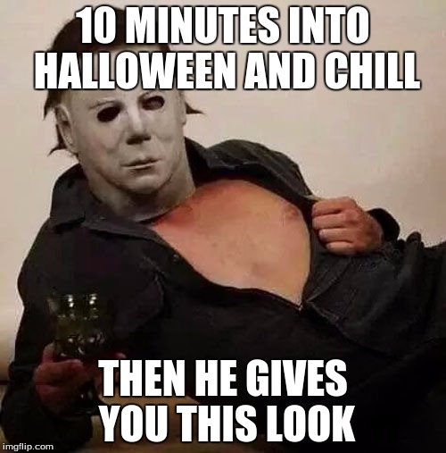 Sexy Michael Myers Halloween Tosh | 10 MINUTES INTO HALLOWEEN AND CHILL; THEN HE GIVES YOU THIS LOOK | image tagged in sexy michael myers halloween tosh | made w/ Imgflip meme maker