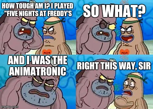 How Tough Are You Meme | SO WHAT? HOW TOUGH AM I? I PLAYED "FIVE NIGHTS AT FREDDY'S; AND I WAS THE ANIMATRONIC; RIGHT THIS WAY, SIR | image tagged in memes,how tough are you | made w/ Imgflip meme maker