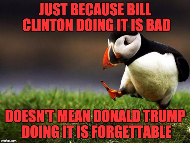 JUST BECAUSE BILL CLINTON DOING IT IS BAD DOESN'T MEAN DONALD TRUMP DOING IT IS FORGETTABLE | made w/ Imgflip meme maker