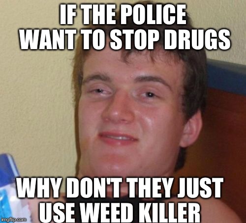 10 Guy | IF THE POLICE WANT TO STOP DRUGS; WHY DON'T THEY JUST USE WEED KILLER | image tagged in memes,10 guy | made w/ Imgflip meme maker