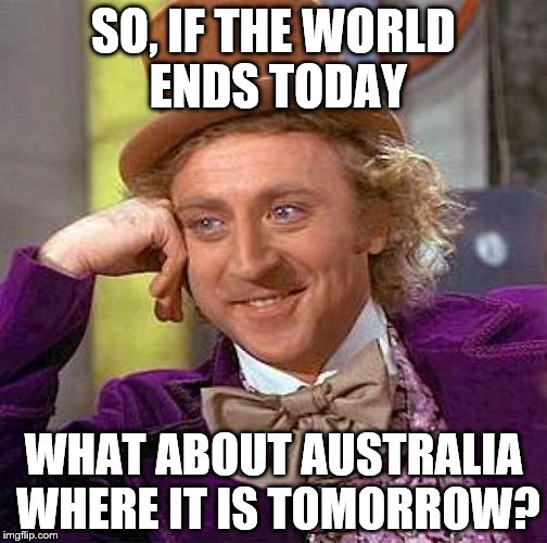 Creepy Condescending Wonka | SO, IF THE WORLD ENDS TODAY; WHAT ABOUT AUSTRALIA WHERE IT IS TOMORROW? | image tagged in memes,creepy condescending wonka | made w/ Imgflip meme maker
