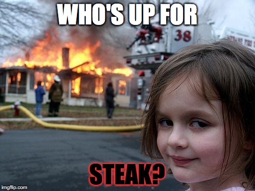 Cooking Dinner be like: | WHO'S UP FOR; STEAK? | image tagged in memes,disaster girl | made w/ Imgflip meme maker