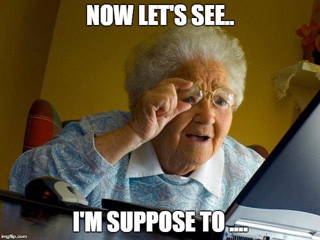 Grandma Finds The Internet | NOW LET'S SEE.. I'M SUPPOSE TO .... | image tagged in memes,grandma finds the internet | made w/ Imgflip meme maker