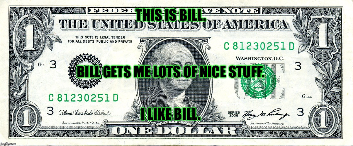 I like bill | THIS IS BILL. BILL GETS ME LOTS OF NICE STUFF. I LIKE BILL. | image tagged in memes | made w/ Imgflip meme maker