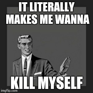 Kill Yourself Guy Meme | IT LITERALLY MAKES ME WANNA KILL MYSELF | image tagged in memes,kill yourself guy | made w/ Imgflip meme maker