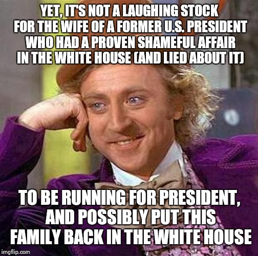 Creepy Condescending Wonka Meme | YET, IT'S NOT A LAUGHING STOCK FOR THE WIFE OF A FORMER U.S. PRESIDENT WHO HAD A PROVEN SHAMEFUL AFFAIR IN THE WHITE HOUSE (AND LIED ABOUT I | image tagged in memes,creepy condescending wonka | made w/ Imgflip meme maker