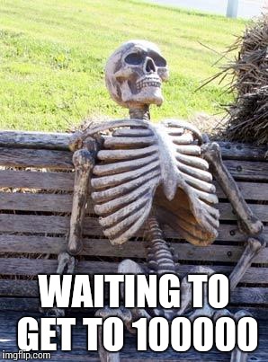 Waiting Skeleton Meme | WAITING TO GET TO 100000 | image tagged in memes,waiting skeleton | made w/ Imgflip meme maker