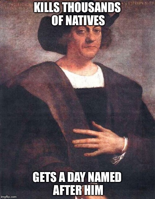Christopher Columbus | KILLS THOUSANDS OF NATIVES; GETS A DAY NAMED AFTER HIM | image tagged in christopher columbus | made w/ Imgflip meme maker