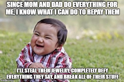 Evil Toddler Meme | SINCE MOM AND DAD DO EVERYTHING FOR ME, I KNOW WHAT I CAN DO TO REPAY THEM; I'LL STEAL THEIR JEWELRY, COMPLETELY DEFY EVERYTHING THEY SAY, AND BREAK ALL OF THEIR STUFF | image tagged in memes,evil toddler | made w/ Imgflip meme maker