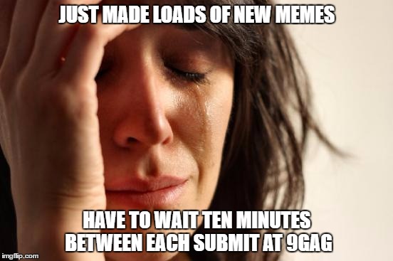 Since I'm a memelord I've gotten used to it though | JUST MADE LOADS OF NEW MEMES; HAVE TO WAIT TEN MINUTES BETWEEN EACH SUBMIT AT 9GAG | image tagged in memes,first world problems,relatable | made w/ Imgflip meme maker