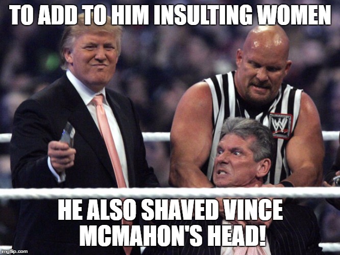 Wow America... | TO ADD TO HIM INSULTING WOMEN; HE ALSO SHAVED VINCE MCMAHON'S HEAD! | image tagged in wwe,donald trump,trump,trump 2016,election 2016 | made w/ Imgflip meme maker