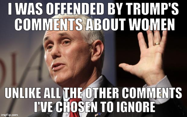  Mike Pence RFRA | I WAS OFFENDED BY TRUMP'S COMMENTS ABOUT WOMEN; UNLIKE ALL THE OTHER COMMENTS I'VE CHOSEN TO IGNORE | image tagged in mike pence rfra | made w/ Imgflip meme maker