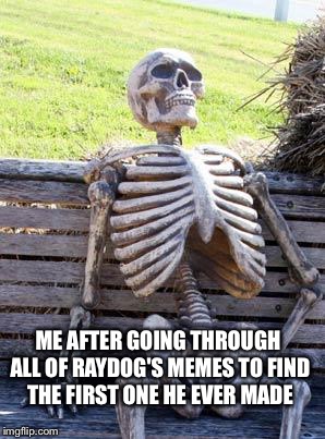 So...many..MEMES | ME AFTER GOING THROUGH ALL OF RAYDOG'S MEMES TO FIND THE FIRST ONE HE EVER MADE | image tagged in memes,waiting skeleton,raydog | made w/ Imgflip meme maker