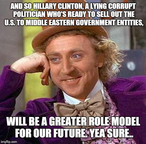 Creepy Condescending Wonka Meme | AND SO HILLARY CLINTON, A LYING CORRUPT POLITICIAN WHO'S READY TO SELL OUT THE U.S. TO MIDDLE EASTERN GOVERNMENT ENTITIES, WILL BE A GREATER | image tagged in memes,creepy condescending wonka | made w/ Imgflip meme maker