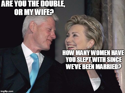 billary | ARE YOU THE DOUBLE, OR MY WIFE? HOW MANY WOMEN HAVE YOU SLEPT WITH SINCE WE'VE BEEN MARRIED? | image tagged in billary | made w/ Imgflip meme maker