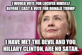 Hillary Clinton | I WOULD VOTE FOR LUCIFER HIMSELF BEFORE I CAST A VOTE FOR DONALD TRUMP. I HAVE MET THE DEVIL AND YOU, HILLARY CLINTON, ARE NO SATAN. | image tagged in hillary clinton | made w/ Imgflip meme maker