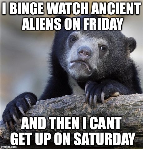 Confession Bear | I BINGE WATCH ANCIENT ALIENS ON FRIDAY; AND THEN I CANT GET UP ON SATURDAY | image tagged in memes,confession bear | made w/ Imgflip meme maker