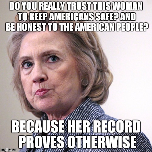hillary clinton pissed | DO YOU REALLY TRUST THIS WOMAN TO KEEP AMERICANS SAFE? AND BE HONEST TO THE AMERICAN PEOPLE? BECAUSE HER RECORD PROVES OTHERWISE | image tagged in hillary clinton pissed | made w/ Imgflip meme maker