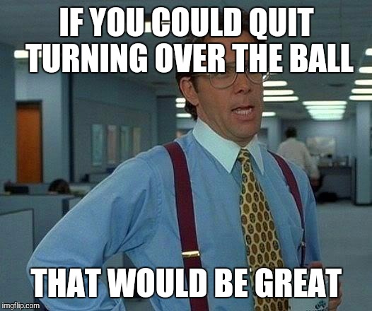 That Would Be Great | IF YOU COULD QUIT TURNING OVER THE BALL; THAT WOULD BE GREAT | image tagged in memes,that would be great | made w/ Imgflip meme maker