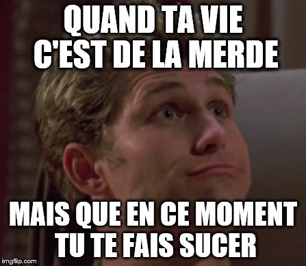 QUAND TA VIE C'EST DE LA MERDE; MAIS QUE EN CE MOMENT TU TE FAIS SUCER | made w/ Imgflip meme maker