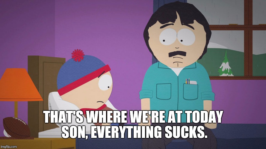 THAT'S WHERE WE'RE AT TODAY SON, EVERYTHING SUCKS. | image tagged in everything sucks now | made w/ Imgflip meme maker
