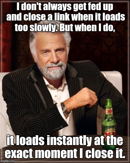 The Most Interesting Man In The World Meme | I don't always get fed up and close a link when it loads too slowly. But when I do, it loads instantly at the exact moment I close it. | image tagged in memes,the most interesting man in the world | made w/ Imgflip meme maker