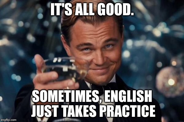 Leonardo Dicaprio Cheers Meme | IT'S ALL GOOD. SOMETIMES, ENGLISH JUST TAKES PRACTICE | image tagged in memes,leonardo dicaprio cheers | made w/ Imgflip meme maker