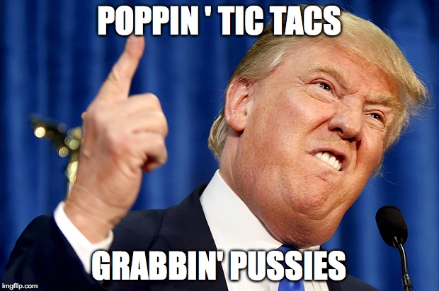 Donald Trump | POPPIN ' TIC TACS; GRABBIN' PUSSIES | image tagged in donald trump | made w/ Imgflip meme maker